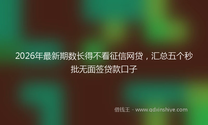 2026年最新期数长得不看征信网贷，汇总五个秒批无面签贷款口子