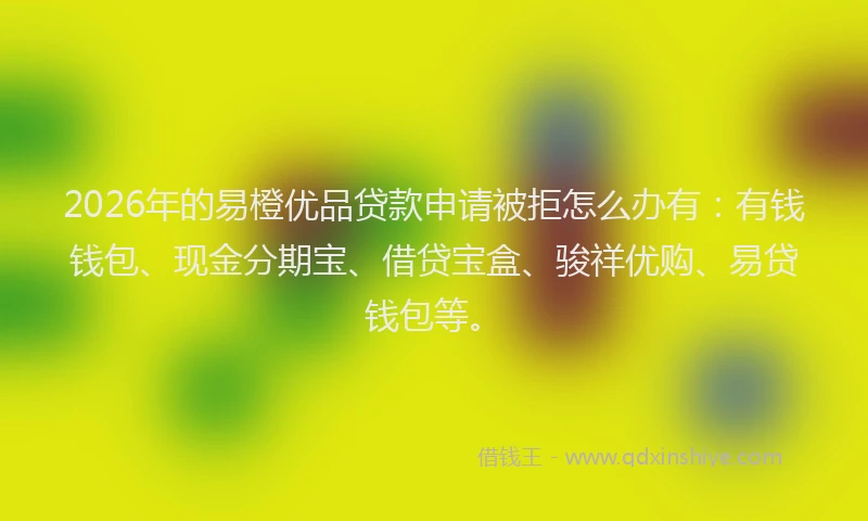 2026年的易橙优品贷款申请被拒怎么办有：有钱钱包、现金分期宝、借贷宝盒、骏祥优购、易贷钱包等。