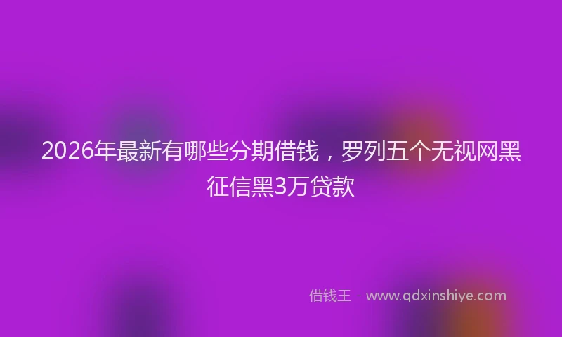 2026年最新有哪些分期借钱，罗列五个无视网黑征信黑3万贷款