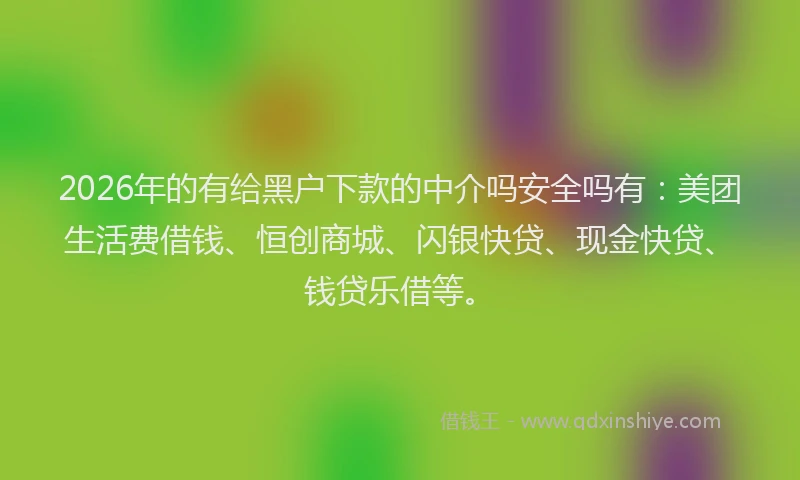 2026年的有给黑户下款的中介吗安全吗有：美团生活费借钱、恒创商城、闪银快贷、现金快贷、钱贷乐借等。