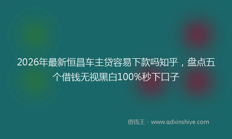 2026年最新恒昌车主贷容易下款吗知乎，盘点五个借钱无视黑白100%秒下口子