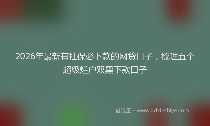 2026年最新有社保必下款的网贷口子，梳理五个超级烂户双黑下款口子