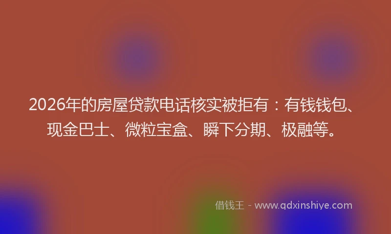 2026年的房屋贷款电话核实被拒有：有钱钱包、现金巴士、微粒宝盒、瞬下分期、极融等。