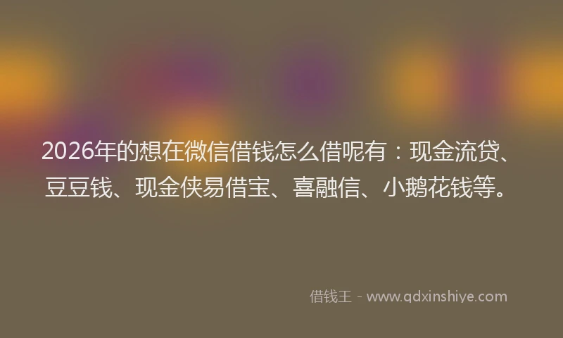 2026年的想在微信借钱怎么借呢有：现金流贷、豆豆钱、现金侠易借宝、喜融信、小鹅花钱等。