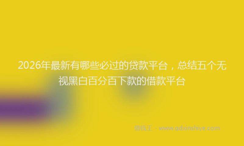 2026年最新有哪些必过的贷款平台，总结五个无视黑白百分百下款的借款平台