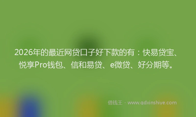 2026年的最近网贷口子好下款的有：快易贷宝、悦享Pro钱包、信和易贷、e微贷、好分期等。