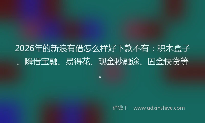 2026年的新浪有借怎么样好下款不有：积木盒子、瞬借宝融、易得花、现金秒融途、固金快贷等。