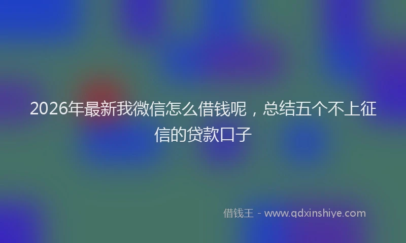 2026年最新我微信怎么借钱呢，总结五个不上征信的贷款口子