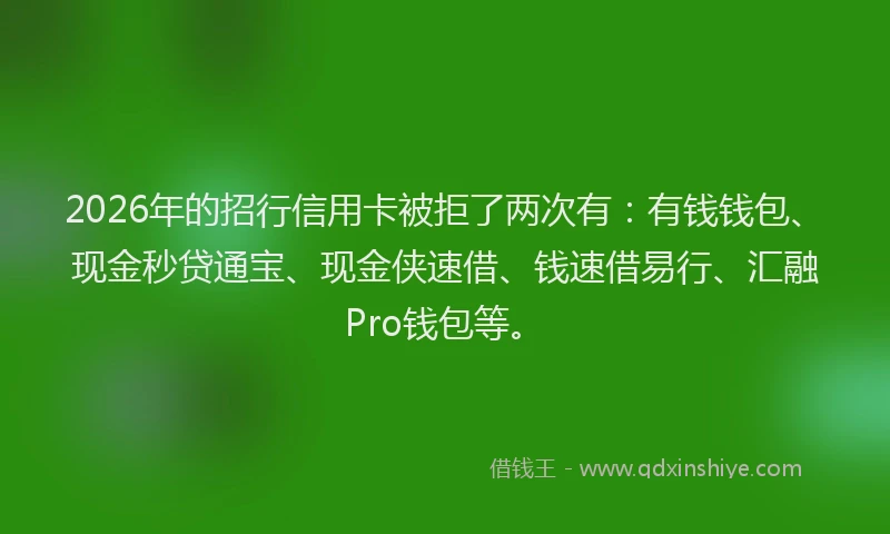 2026年的招行信用卡被拒了两次有：有钱钱包、现金秒贷通宝、现金侠速借、钱速借易行、汇融Pro钱包等。