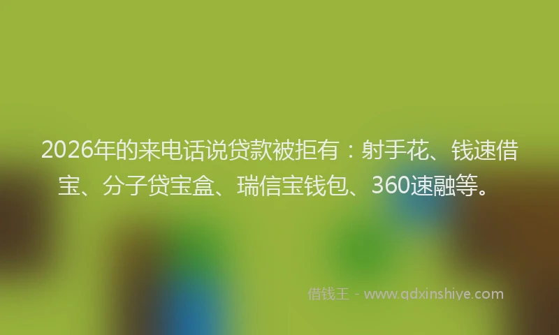 2026年的来电话说贷款被拒有：射手花、钱速借宝、分子贷宝盒、瑞信宝钱包、360速融等。