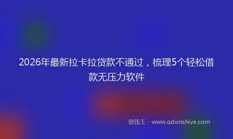 2026年最新拉卡拉贷款不通过，梳理5个轻松借款无压力软件