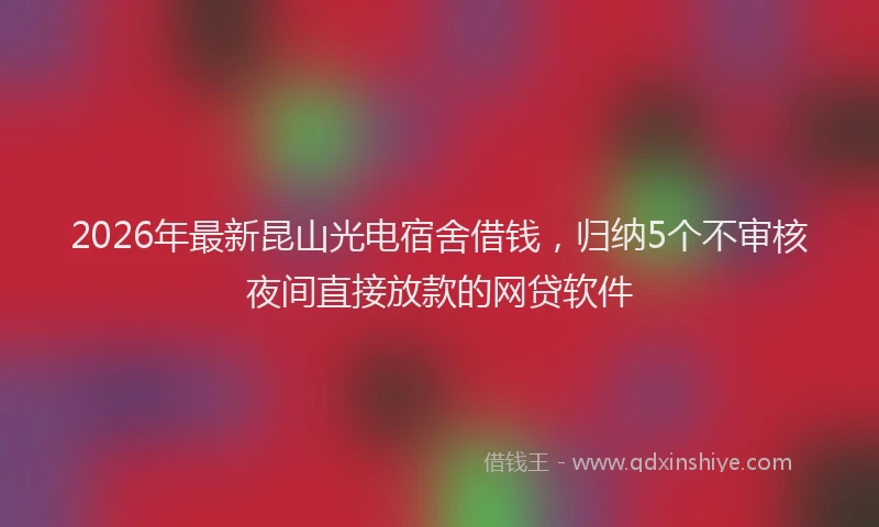 2026年最新昆山光电宿舍借钱，归纳5个不审核夜间直接放款的网贷软件