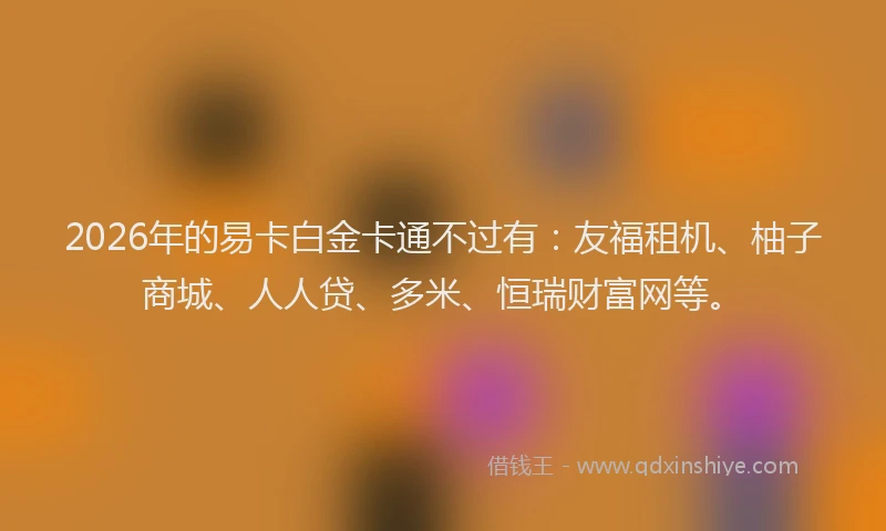 2026年的易卡白金卡通不过有：友福租机、柚子商城、人人贷、多米、恒瑞财富网等。