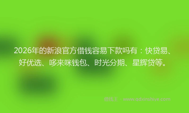 2026年的新浪官方借钱容易下款吗有：快贷易、好优选、哆来咪钱包、时光分期、星辉贷等。