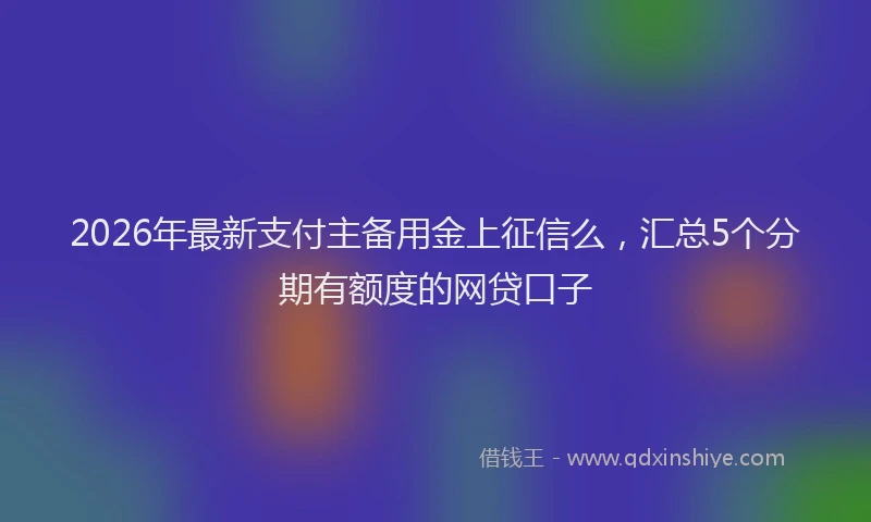 2026年最新支付主备用金上征信么，汇总5个分期有额度的网贷口子