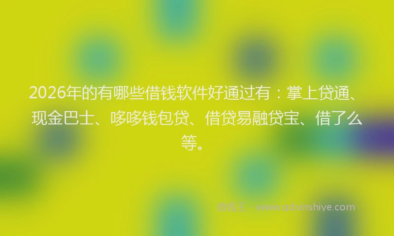 2026年的有哪些借钱软件好通过有：掌上贷通、现金巴士、哆哆钱包贷、借贷易融贷宝、借了么等。
