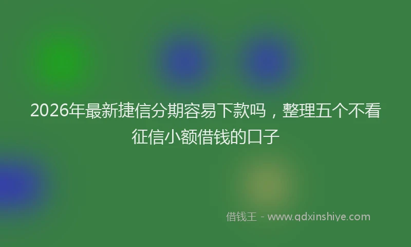 2026年最新捷信分期容易下款吗，整理五个不看征信小额借钱的口子