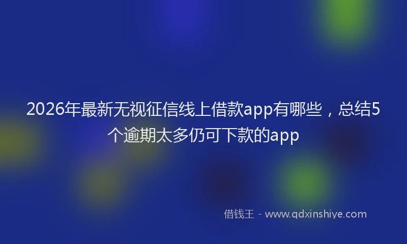 2026年最新无视征信线上借款app有哪些，总结5个逾期太多仍可下款的app