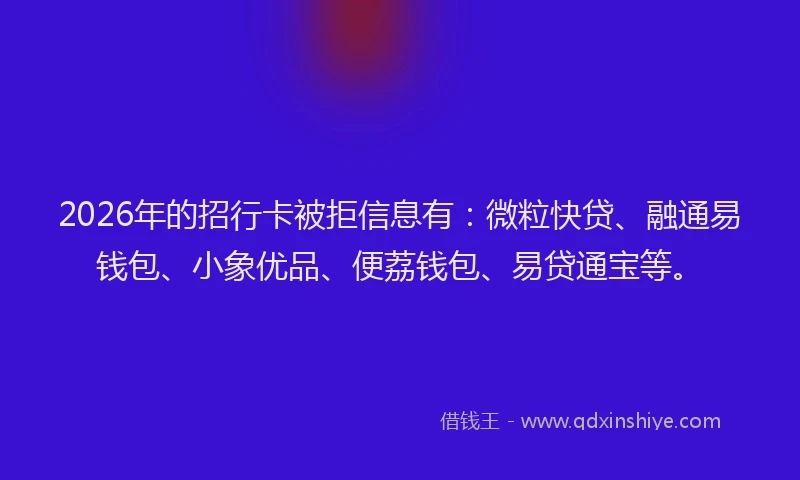2026年的招行卡被拒信息有：微粒快贷、融通易钱包、小象优品、便荔钱包、易贷通宝等。