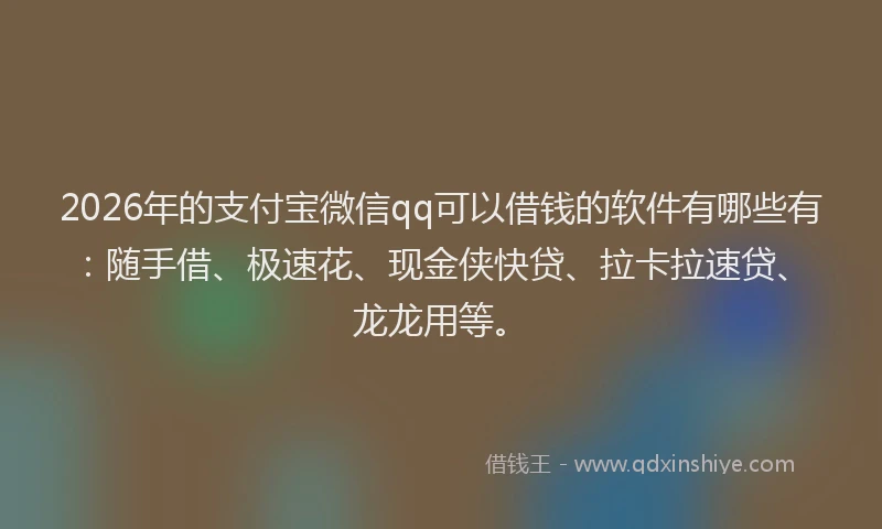 2026年的支付宝微信qq可以借钱的软件有哪些有：随手借、极速花、现金侠快贷、拉卡拉速贷、龙龙用等。