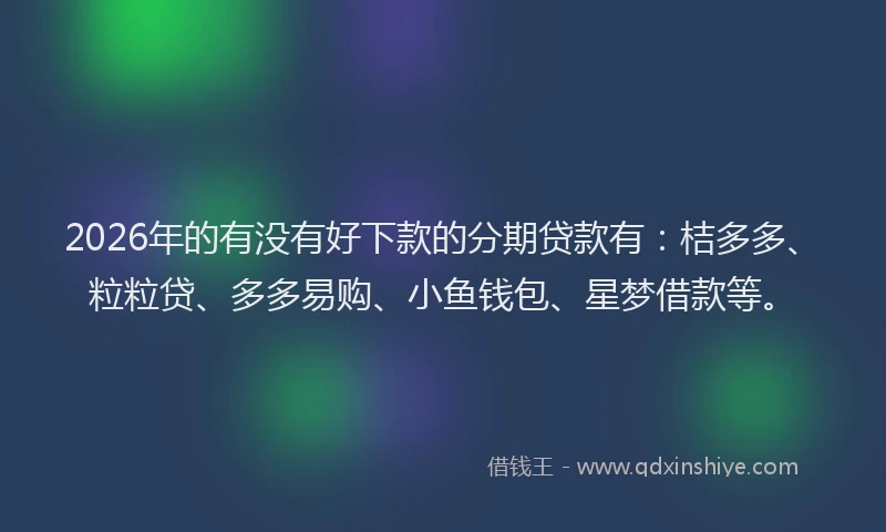 2026年的有没有好下款的分期贷款有：桔多多、粒粒贷、多多易购、小鱼钱包、星梦借款等。