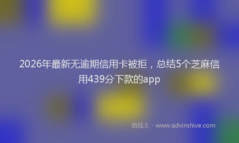 2026年最新无逾期信用卡被拒，总结5个芝麻信用439分下款的app