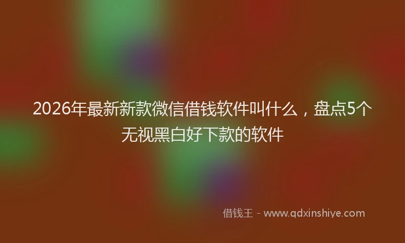 2026年最新新款微信借钱软件叫什么，盘点5个无视黑白好下款的软件