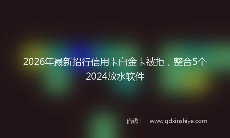 2026年最新招行信用卡白金卡被拒，整合5个2024放水软件