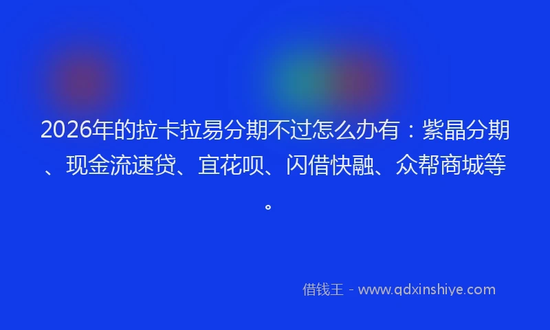 2026年的拉卡拉易分期不过怎么办有：紫晶分期、现金流速贷、宜花呗、闪借快融、众帮商城等。