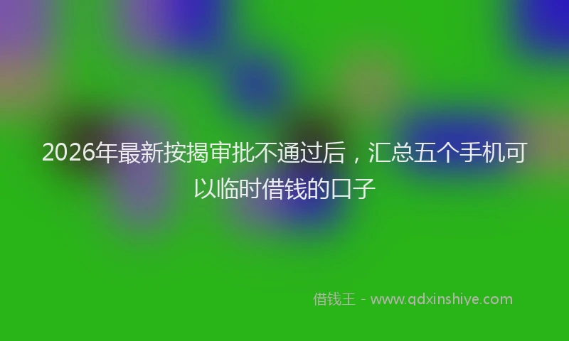 2026年最新按揭审批不通过后，汇总五个手机可以临时借钱的口子