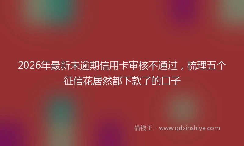 2026年最新未逾期信用卡审核不通过，梳理五个征信花居然都下款了的口子