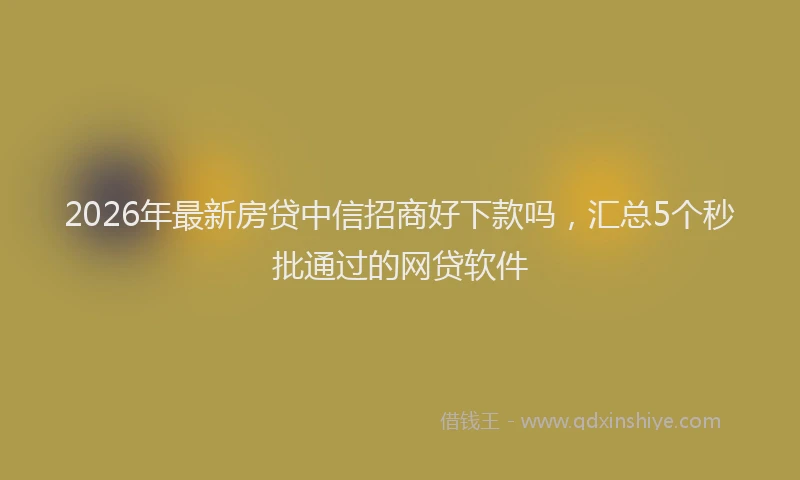 2026年最新房贷中信招商好下款吗，汇总5个秒批通过的网贷软件