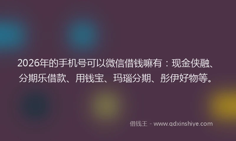 2026年的手机号可以微信借钱嘛有：现金侠融、分期乐借款、用钱宝、玛瑙分期、彤伊好物等。