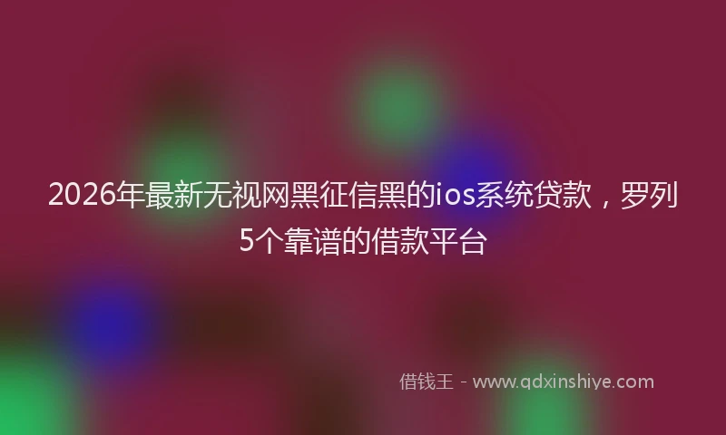 2026年最新无视网黑征信黑的ios系统贷款，罗列5个靠谱的借款平台