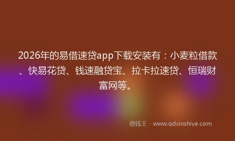 2026年的易借速贷app下载安装有：小麦粒借款、快易花贷、钱速融贷宝、拉卡拉速贷、恒瑞财富网等。