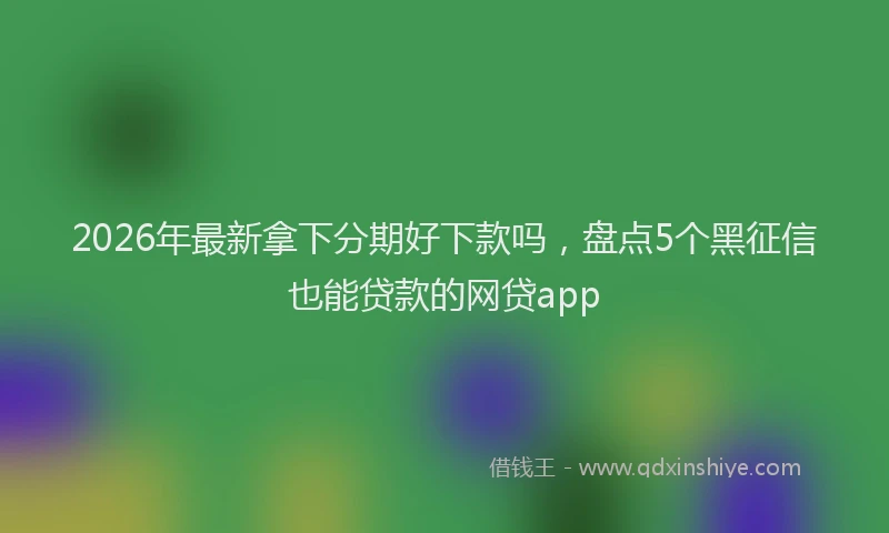 2026年最新拿下分期好下款吗，盘点5个黑征信也能贷款的网贷app
