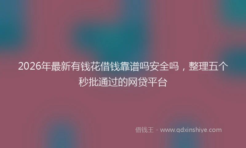 2026年最新有钱花借钱靠谱吗安全吗，整理五个秒批通过的网贷平台