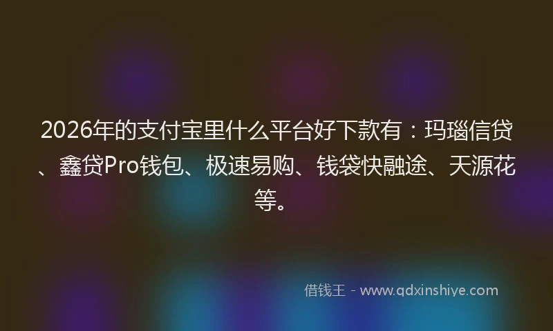 2026年的支付宝里什么平台好下款有：玛瑙信贷、鑫贷Pro钱包、极速易购、钱袋快融途、天源花等。