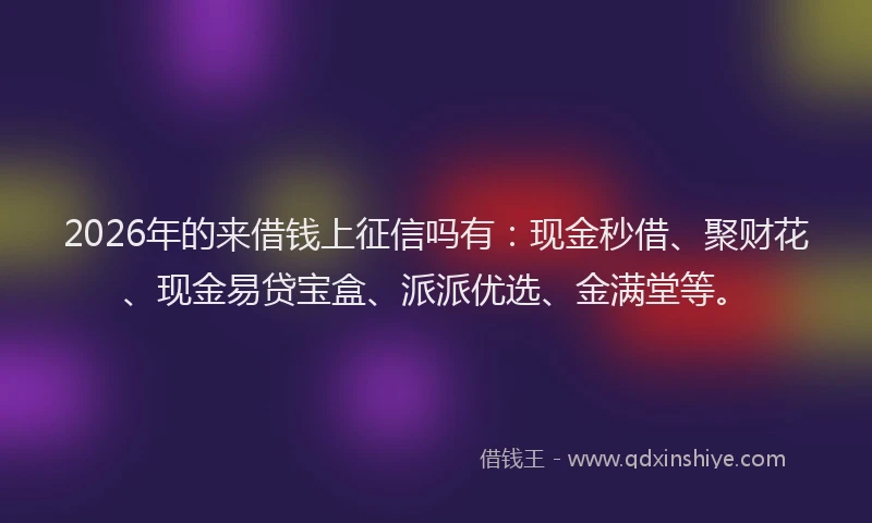 2026年的来借钱上征信吗有：现金秒借、聚财花、现金易贷宝盒、派派优选、金满堂等。