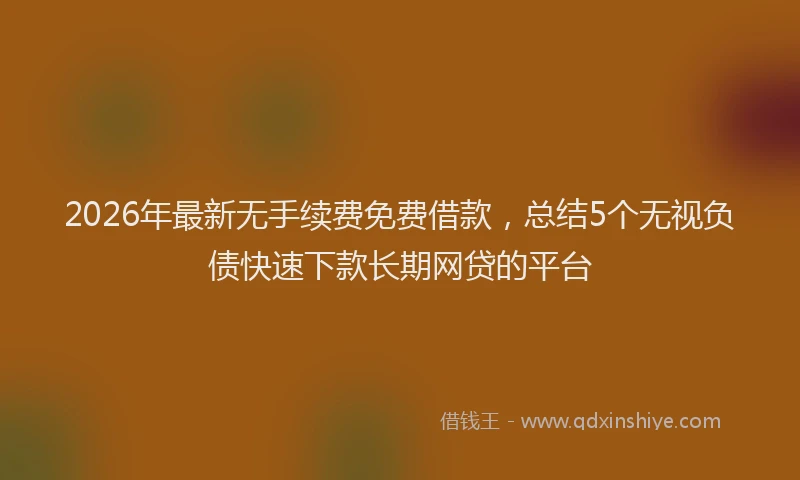 2026年最新无手续费免费借款，总结5个无视负债快速下款长期网贷的平台