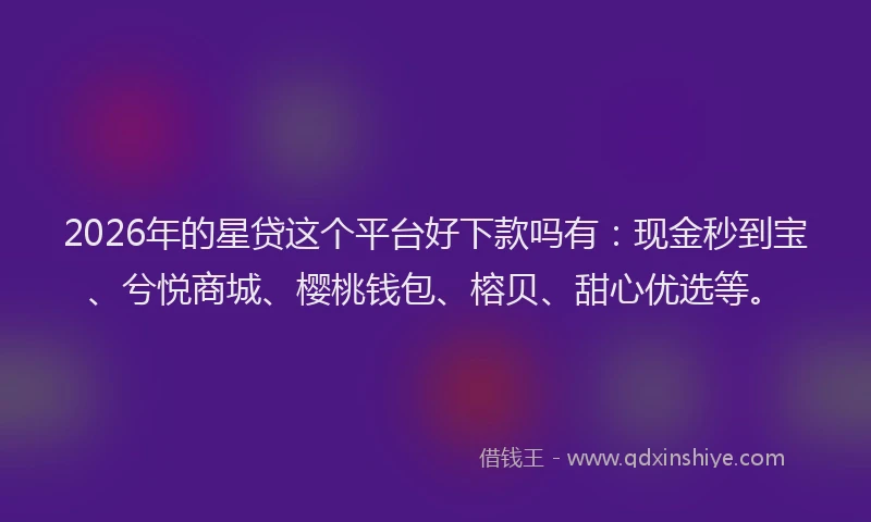 2026年的星贷这个平台好下款吗有：现金秒到宝、兮悦商城、樱桃钱包、榕贝、甜心优选等。