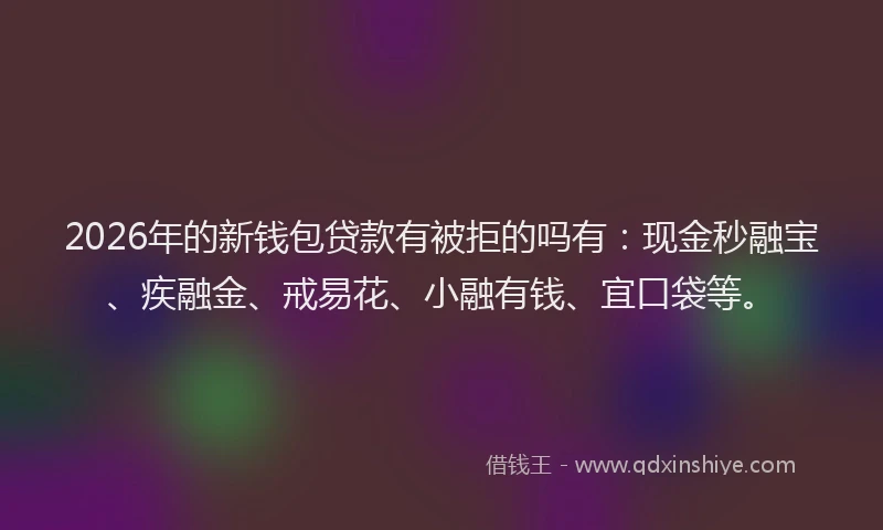 2026年的新钱包贷款有被拒的吗有：现金秒融宝、疾融金、戒易花、小融有钱、宜口袋等。
