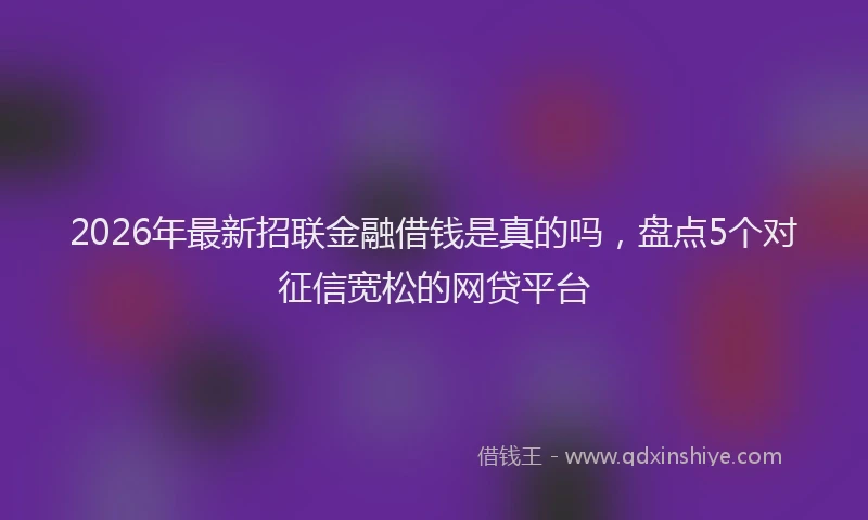 2026年最新招联金融借钱是真的吗，盘点5个对征信宽松的网贷平台