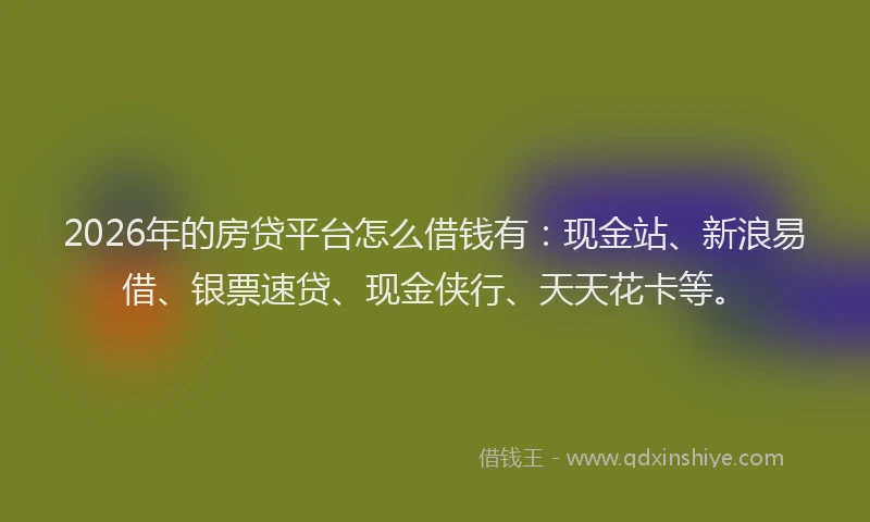 2026年的房贷平台怎么借钱有：现金站、新浪易借、银票速贷、现金侠行、天天花卡等。