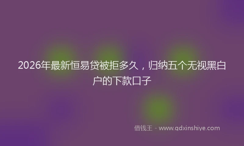 2026年最新恒易贷被拒多久，归纳五个无视黑白户的下款口子