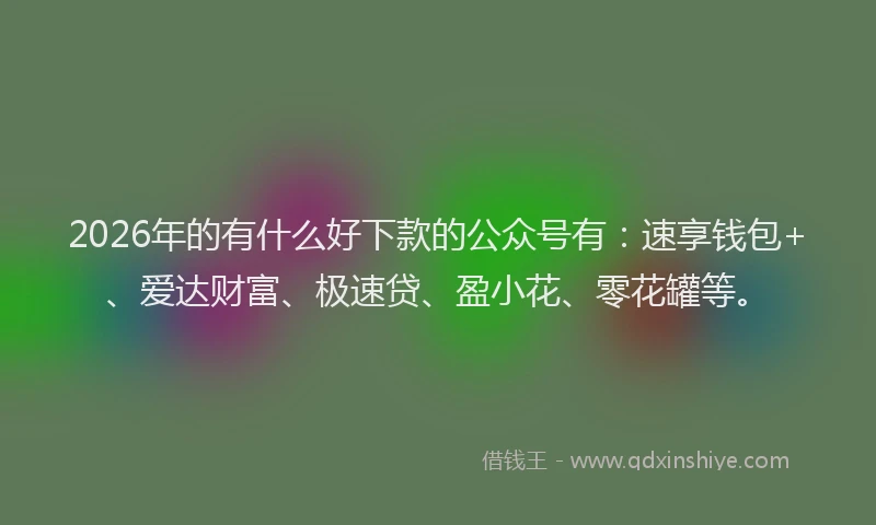 2026年的有什么好下款的公众号有：速享钱包+、爱达财富、极速贷、盈小花、零花罐等。