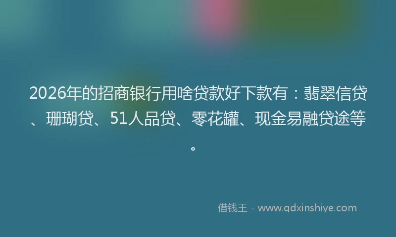 2026年的招商银行用啥贷款好下款有：翡翠信贷、珊瑚贷、51人品贷、零花罐、现金易融贷途等。