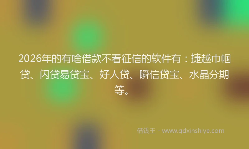 2026年的有啥借款不看征信的软件有：捷越巾帼贷、闪贷易贷宝、好人贷、瞬信贷宝、水晶分期等。