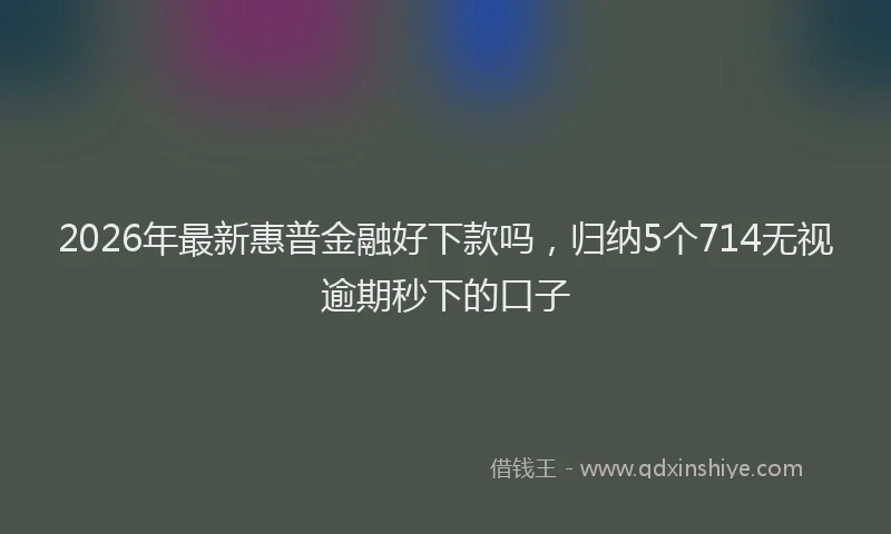 2026年最新惠普金融好下款吗，归纳5个714无视逾期秒下的口子