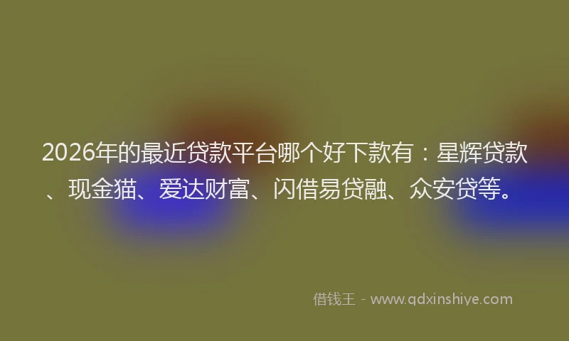 2026年的最近贷款平台哪个好下款有：星辉贷款、现金猫、爱达财富、闪借易贷融、众安贷等。